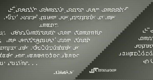 É pedir demais para ser amada? Foi você quem se propôs a me amar. E eu, deslumbrada com tamanho amor, me entreguei com toda esperança de felicidade e cumplicida... Frase de Linda S..