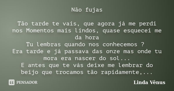 Não fujas Tão tarde te vais, que agora já me perdi nos Momentos mais lindos, quase esquecei me da hora Tu lembras quando nos conhecemos ? Era tarde e já passava... Frase de Linda Vênus.