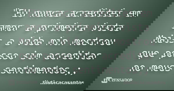 "EU nunca acreditei em amor a primeira vista Mais a vida min mostrou que posso sim acreditar no meus sentimentos,;... Frase de lindacacasantos.