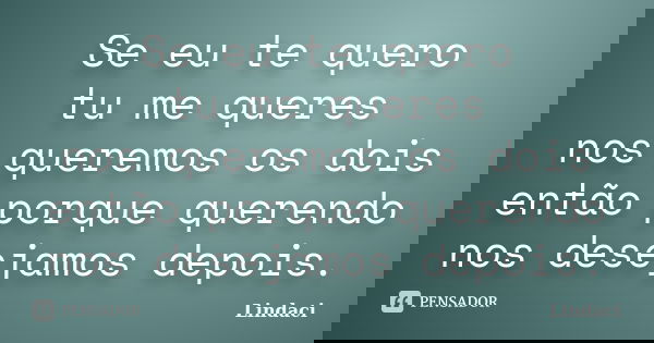 Se eu te quero tu me queres nos queremos os dois então porque querendo nos desejamos depois.... Frase de Lindaci.