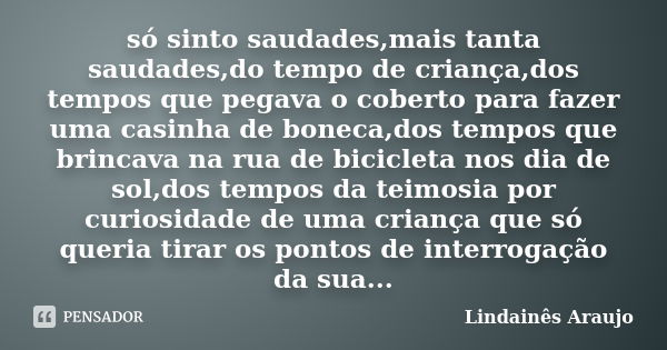 só sinto saudades,mais tanta saudades,do tempo de criança,dos tempos que pegava o coberto para fazer uma casinha de boneca,dos tempos que brincava na rua de bic... Frase de Lindainês Araujo.