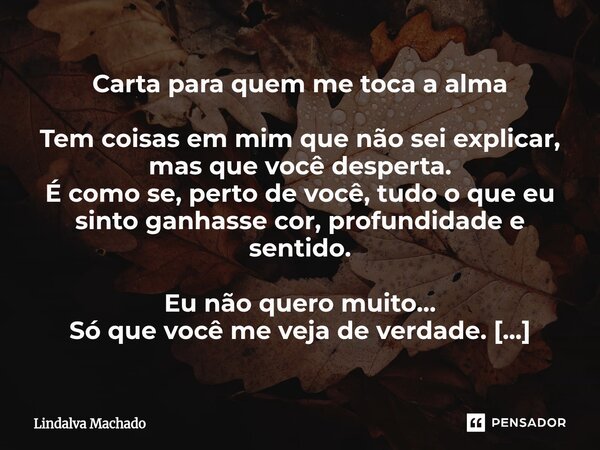 Carta para quem me toca a alma Tem coisas em mim que não sei explicar, mas que você desperta. É como se, perto de você, tudo o que eu sinto ganhasse cor, profu... Frase de Lindalva machado.