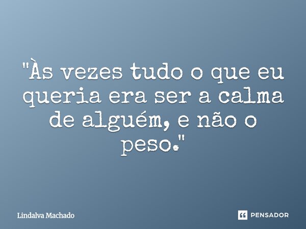 ⁠"Às vezes tudo o que eu queria era ser a calma de alguém, e não o peso."... Frase de Lindalva machado.