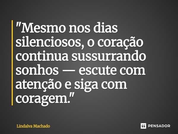 ⁠"Mesmo nos dias silenciosos, o coração continua sussurrando sonhos — escute com atenção e siga com coragem."... Frase de Lindalva machado.