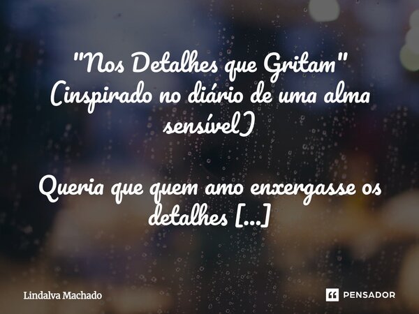 ⁠"Nos Detalhes que Gritam" (inspirado no diário de uma alma sensível) Queria que quem amo enxergasse os detalhes que carrego em silêncio — e se apaixo... Frase de Lindalva machado.