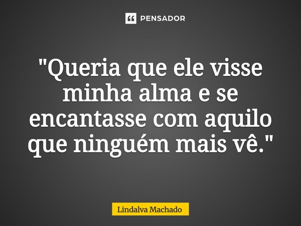 ⁠"Queria que ele visse minha alma e se encantasse com aquilo que ninguém mais vê."... Frase de Lindalva machado.