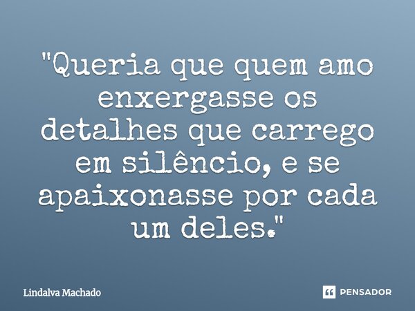 ⁠"Queria que quem amo enxergasse os detalhes que carrego em silêncio, e se apaixonasse por cada um deles."... Frase de Lindalva machado.