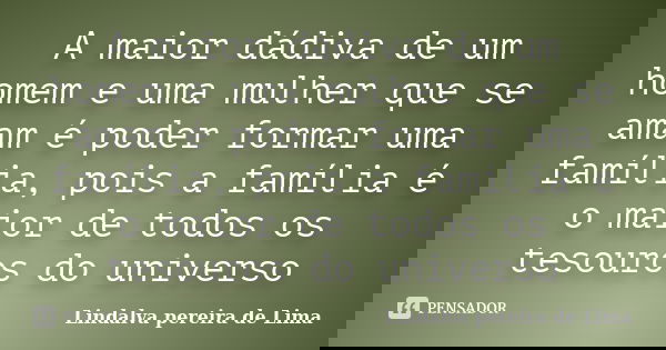 A maior dádiva de um homem e uma mulher que se amam é poder formar uma família, pois a família é o maior de todos os tesouros do universo... Frase de Lindalva Pereira de Lima.