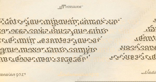 O fato é que ninguém jamais vai fazer essa coisa louca que sinto dentro de mim, acontece que só você consegue mexer tanto comigo e é você o dono desse meu coraç... Frase de Lindamenina1912.