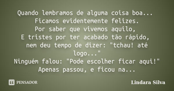 Quando lembramos de alguma coisa boa... Ficamos evidentemente felizes. Por saber que vivemos aquilo, E tristes por ter acabado tão rápido, nem deu tempo de dize... Frase de Lindara Silva.