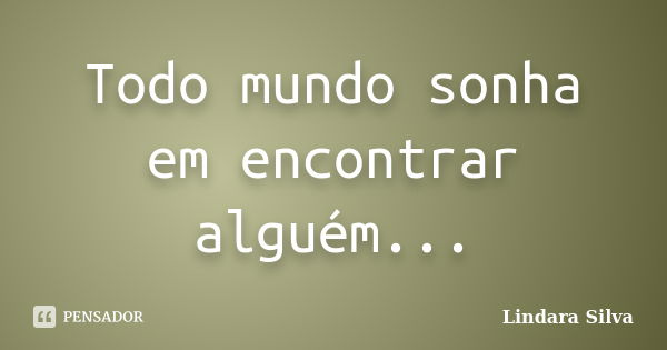 Todo mundo sonha em encontrar alguém...... Frase de Lindara Silva.