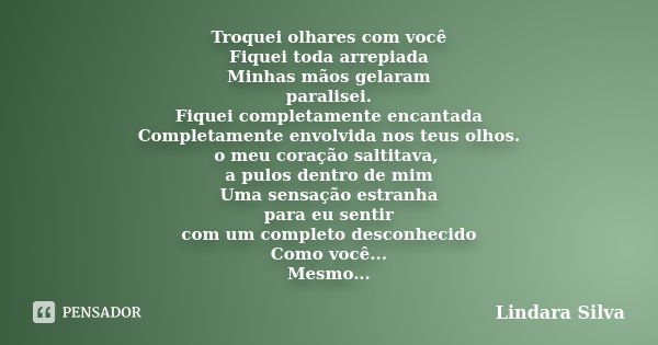 Troquei olhares com você Fiquei toda arrepiada Minhas mãos gelaram paralisei. Fiquei completamente encantada Completamente envolvida nos teus olhos. o meu coraç... Frase de Lindara Silva.