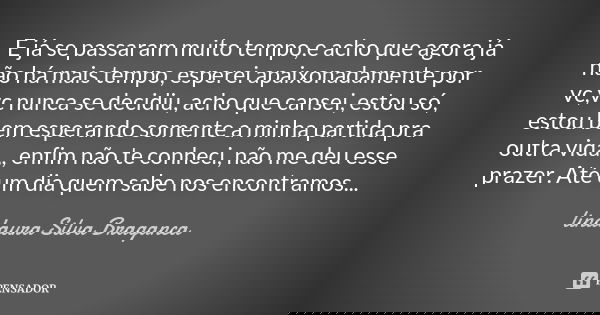 E já se passaram muito tempo,e acho que agora já não há mais tempo, esperei apaixonadamente por vc,vc nunca se decidiu, acho que cansei, estou só, estou bem esp... Frase de lindaura Silva Braganca.