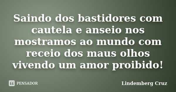 Saindo dos bastidores com cautela e anseio nos mostramos ao mundo com receio dos maus olhos vivendo um amor proibido!... Frase de Lindemberg Cruz.