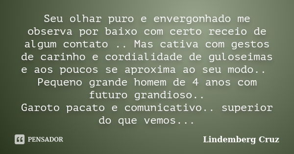 Seu olhar puro e envergonhado me observa por baixo com certo receio de algum contato .. Mas cativa com gestos de carinho e cordialidade de guloseimas e aos pouc... Frase de Lindemberg Cruz.