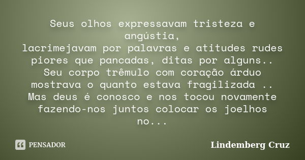 Seus olhos expressavam tristeza e angústia, lacrimejavam por palavras e atitudes rudes piores que pancadas, ditas por alguns.. Seu corpo trêmulo com coração árd... Frase de Lindemberg Cruz.