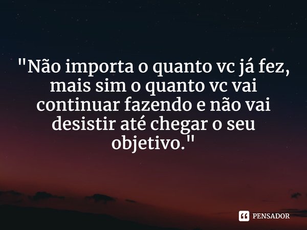 "Não importa o quanto vc já fez, mais sim o quanto vc vai continuar fazendo e não vai desistir até chegar o seu objetivo."... Frase de Lindemberg Freitas.