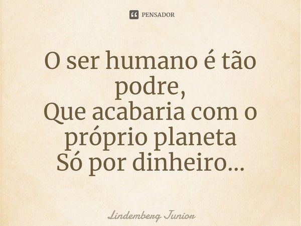 ⁠O ser humano é tão podre,
Que acabaria com o próprio planeta
Só por dinheiro...... Frase de Lindemberg Junior.