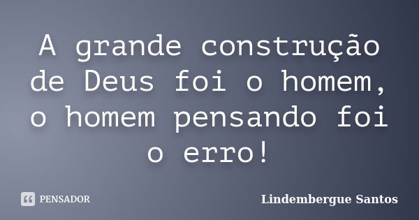 A grande construção de Deus foi o homem, o homem pensando foi o erro!... Frase de Lindembergue Santos.