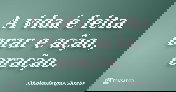 A vida é feita orar e ação, oração.... Frase de Lindembergue Santos.