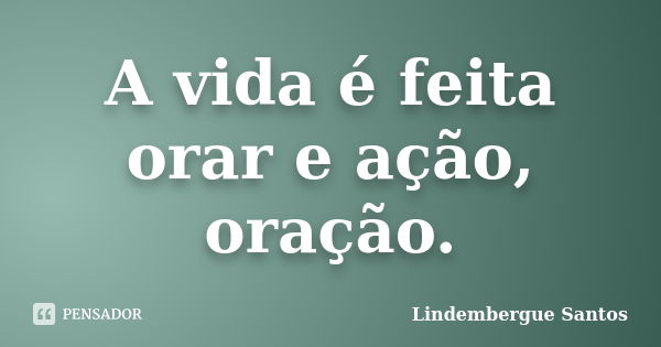 A vida é feita orar e ação, oração.... Frase de Lindembergue Santos.