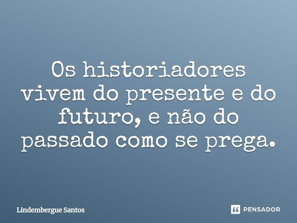 Os historiadores vivem do presente e do futuro, e não do passado como se prega.... Frase de Lindembergue Santos.