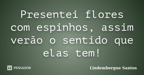 Presentei flores com espinhos, assim verão o sentido que elas tem!... Frase de Lindembergue Santos.