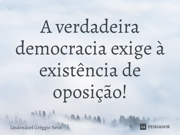 ⁠A verdadeira democracia exige à existência de oposição!... Frase de Lindendorf Gréggio Neto.