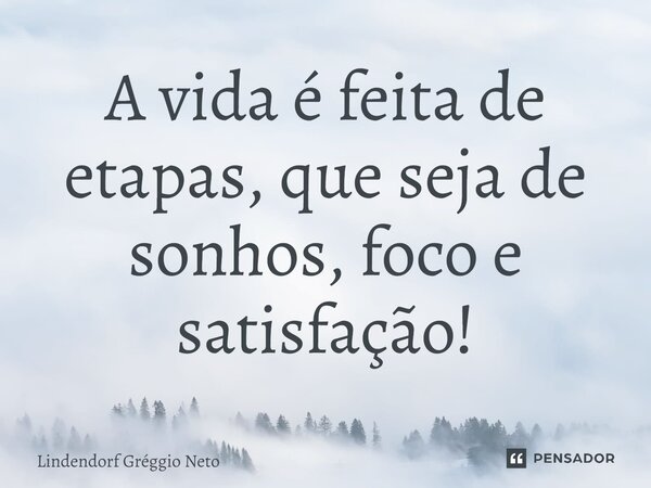 ⁠A vida é feita de etapas, que seja de sonhos, foco e satisfação!... Frase de Lindendorf Gréggio Neto.