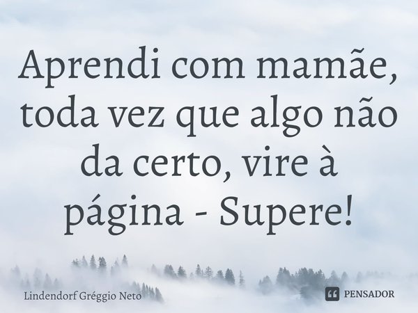⁠Aprendi com mamãe, toda vez que algo não da certo, vire à página - Supere!... Frase de Lindendorf Gréggio Neto.