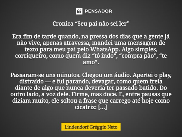 Cronica “Seu pai não sei ler” Era fim de tarde quando, na pressa dos dias que a gente já não vive, apenas atravessa, mandei uma mensagem de texto para meu pai ... Frase de Lindendorf Gréggio Neto.