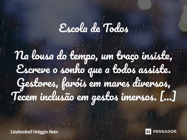 ⁠Escola de Todos Na lousa do tempo, um traço insiste, Escreve o sonho que a todos assiste. Gestores, faróis em mares diversos, Tecem inclusão em gestos imersos.... Frase de Lindendorf Gréggio Neto.