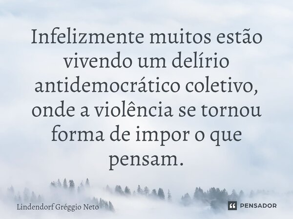 ⁠Infelizmente muitos estão vivendo um delírio antidemocrático coletivo, onde a violência se tornou forma de impor o que pensam.... Frase de Lindendorf Gréggio Neto.