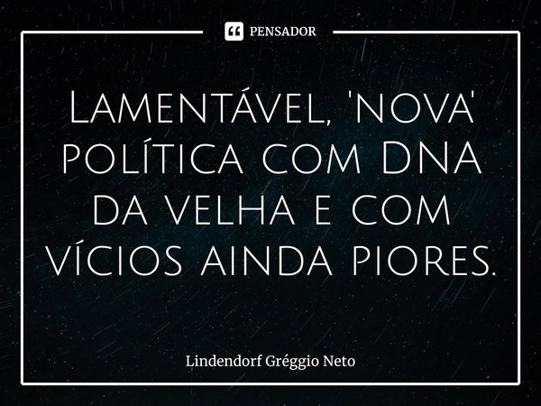 ⁠Lamentável, 'nova' política com DNA da velha e com vícios ainda piores.... Frase de Lindendorf Gréggio Neto.