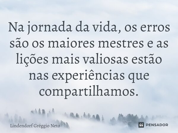 ⁠Na jornada da vida, os erros são os maiores mestres e as lições mais valiosas estão nas experiências que compartilhamos.... Frase de Lindendorf Gréggio Neto.