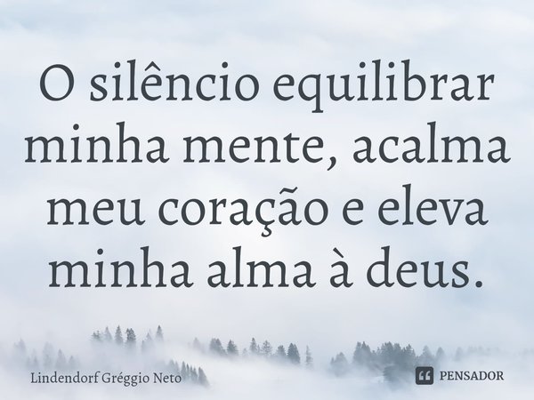 O silêncio equilibrar minha mente, acalma meu coração e eleva minha alma à deus.... Frase de Lindendorf Gréggio Neto.