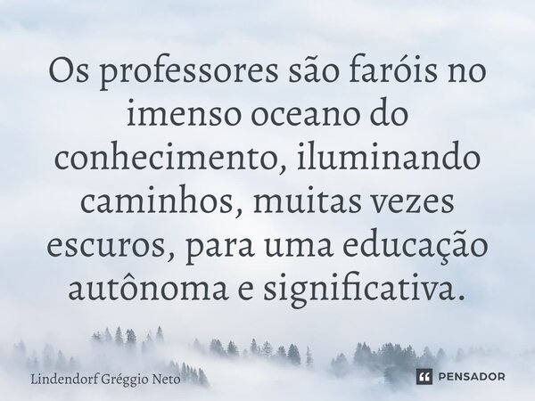 Os professores são faróis no imenso oceano do conhecimento, iluminando caminhos, muitas vezes escuros, para uma educação autônoma e significativa.... Frase de Lindendorf Gréggio Neto.