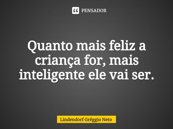 ⁠Quanto mais feliz a criança for, mais inteligente ele vai ser.... Frase de Lindendorf Gréggio Neto.