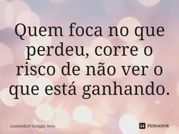 ⁠Quem foca no que perdeu, corre o risco de não ver o que está ganhando.... Frase de Lindendorf Gréggio Neto.