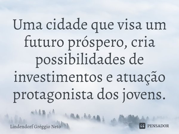 Uma cidade ⁠que visa um futuro próspero, cria possibilidades de investimentos e atuação protagonista dos jovens.... Frase de Lindendorf Gréggio Neto.