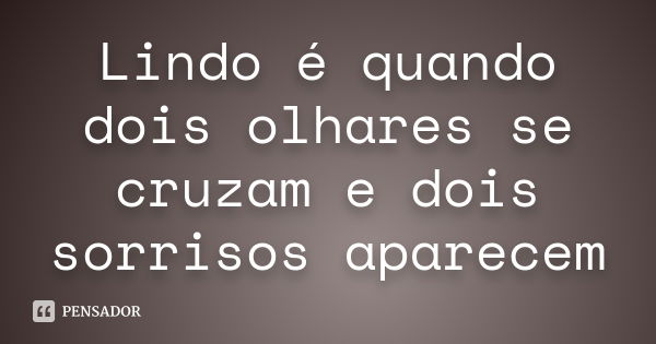 Lindo é quando dois olhares se cruzam e dois sorrisos aparecem