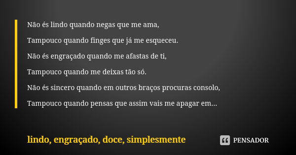 Não és lindo quando negas que me ama, Tampouco quando finges que já me esqueceu. Não és engraçado quando me afastas de ti, Tampouco quando me deixas tão só. Não... Frase de lindo, engraçado, doce, simplesmente.