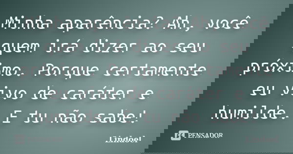 Minha aparência? Ah, você quem irá dizer ao seu próximo. Porque certamente eu vivo de caráter e humilde. E tu não sabe!... Frase de Lindoel.