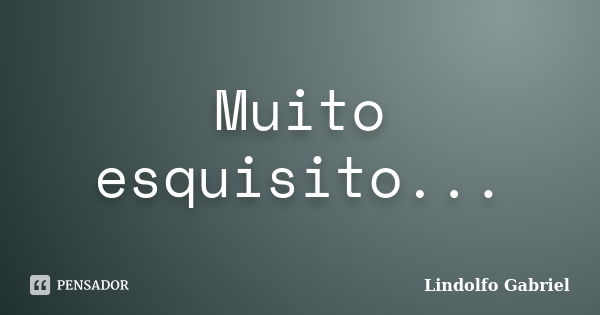 Muito esquisito...... Frase de Lindolfo Gabriel.