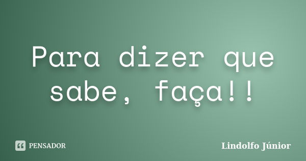 Para dizer que sabe, faça!!... Frase de Lindolfo Junior.