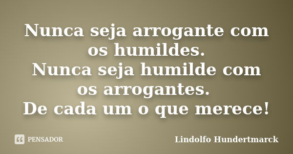 Nunca seja arrogante com os humildes. Nunca seja humilde com os arrogantes. De cada um o que merece!... Frase de Lindolfo Hundertmarck.