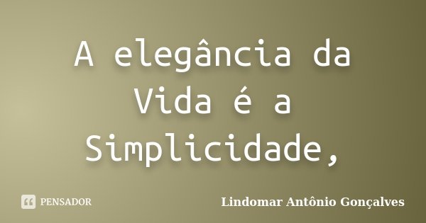 A elegância da Vida é a Simplicidade,... Frase de Lindomar Antônio Gonçalves.