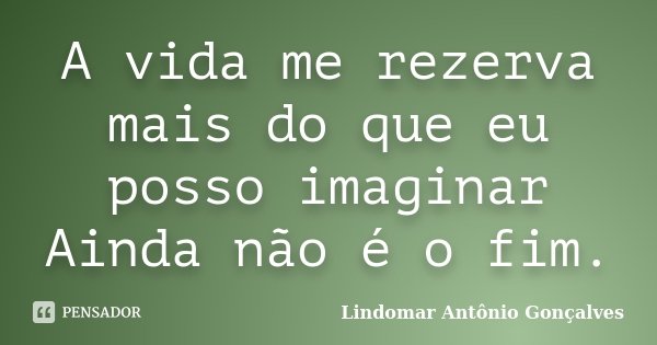 A vida me rezerva mais do que eu posso imaginar Ainda não é o fim.... Frase de Lindomar Antônio Gonçalves.