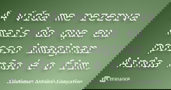 A vida me rezerva mais do que eu posso imaginar Ainda não é o fim.... Frase de Lindomar Antônio Gonçalves.