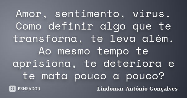 Amor, sentimento, vírus. Como definir algo que te transforna, te leva além. Ao mesmo tempo te aprisiona, te deteriora e te mata pouco a pouco?... Frase de Lindomar Antônio Gonçalves.